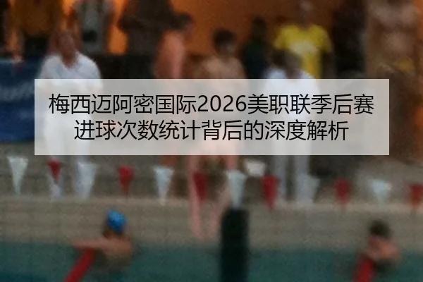 梅西迈阿密国际2026美职联季后赛进球次数统计背后的深度解析