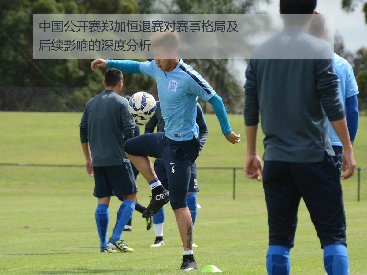 中国公开赛郑加恒退赛对赛事格局及后续影响的深度分析